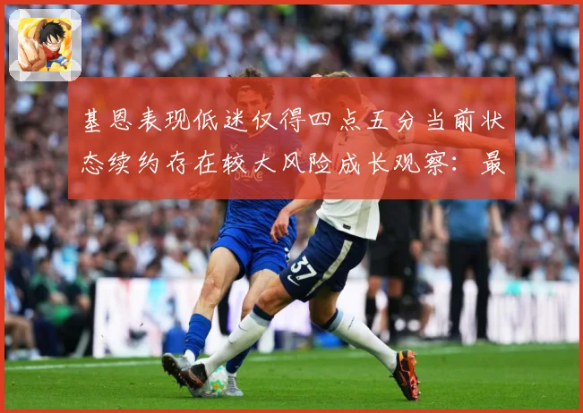 基恩表现低迷仅得四点五分当前状态续约存在较大风险成长观察：最新赛事动态与深度分析