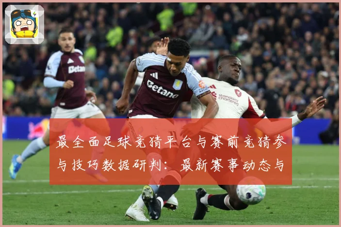 最全面足球竞猜平台与赛前竞猜参与技巧数据研判：最新赛事动态与深度分析