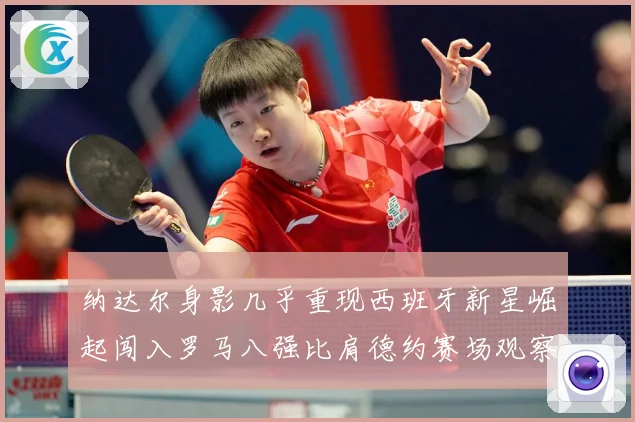 纳达尔身影几乎重现西班牙新星崛起闯入罗马八强比肩德约赛场观察：最新赛事动态与深度分析