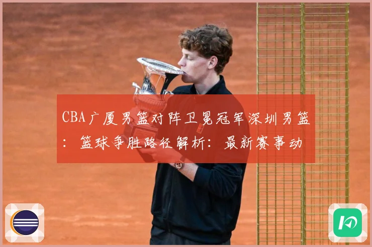 CBA广厦男篮对阵卫冕冠军深圳男篮：篮球争胜路径解析：最新赛事动态与深度分析
