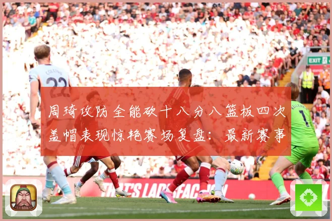 周琦攻防全能砍十八分八篮板四次盖帽表现惊艳赛场复盘：最新赛事动态与深度分析