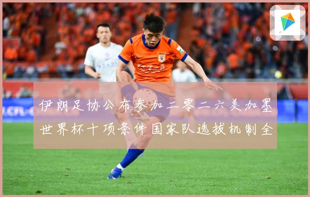 伊朗足协公布参加二零二六美加墨世界杯十项条件国家队选拔机制全战术观察：最新赛事动态与深度分析