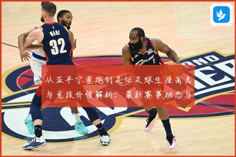 从亚平宁重炮到足坛足球生涯高光与竞技价值解析：最新赛事动态与深度分析
