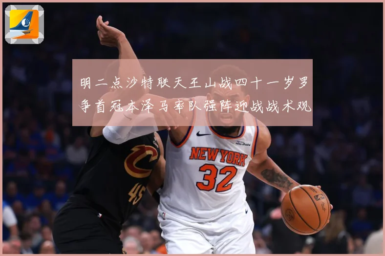 明二点沙特联天王山战四十一岁罗争首冠本泽马率队强阵迎战战术观察：最新赛事动态与深度分析