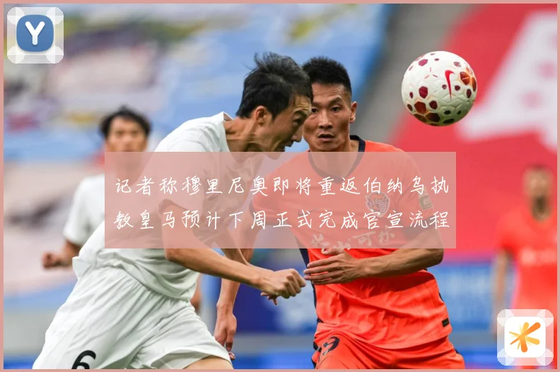 记者称穆里尼奥即将重返伯纳乌执教皇马预计下周正式完成官宣流程战术观察：最新赛事动态与深度分析
