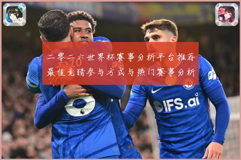 二零二六世界杯赛事分析平台推荐最佳竞猜参与方式与热门赛事分析数据研判：最新赛事动态与深度分析