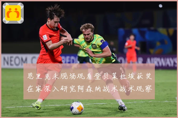 恩里克未现场观看登贝莱杜埃获奖在家深入研究阿森纳战术战术观察：最新赛事动态与深度分析