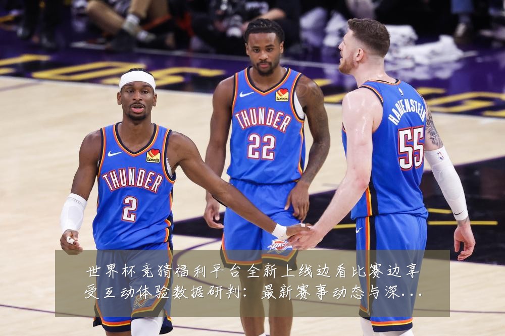 世界杯竞猜福利平台全新上线边看比赛边享受互动体验数据研判：最新赛事动态与深度分析