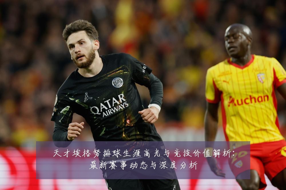 天才埃格努排球生涯高光与竞技价值解析:最新赛事动态与深度分析