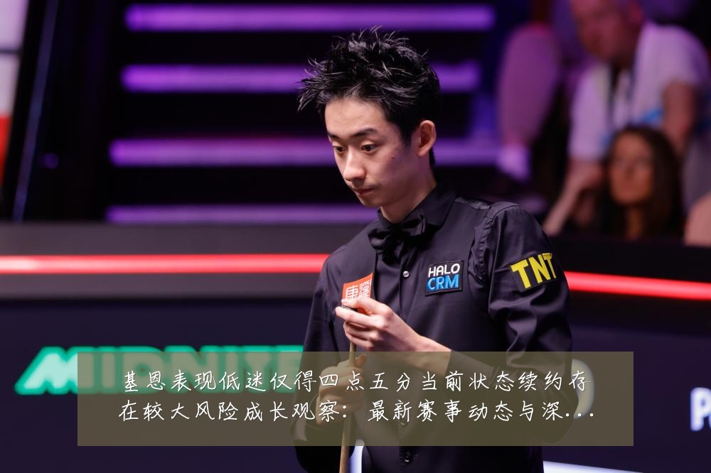 基恩表现低迷仅得四点五分当前状态续约存在较大风险成长观察:最新赛事动态与深度分析