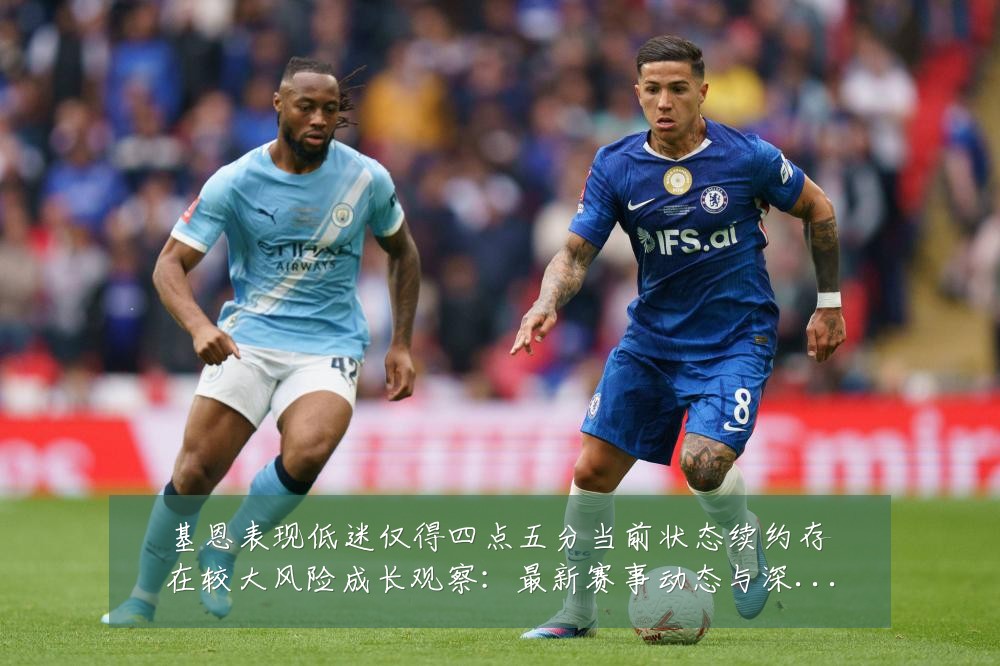 基恩表现低迷仅得四点五分当前状态续约存在较大风险成长观察:最新赛事动态与深度分析