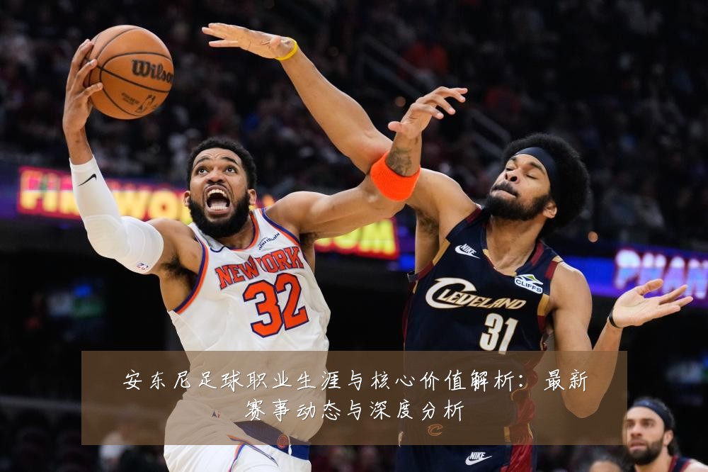 安东尼足球职业生涯与核心价值解析:最新赛事动态与深度分析