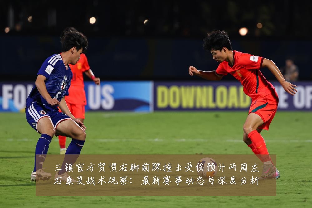 三镇官方贺惯右脚前踝撞击受伤预计两周左右康复战术观察:最新赛事动态与深度分析