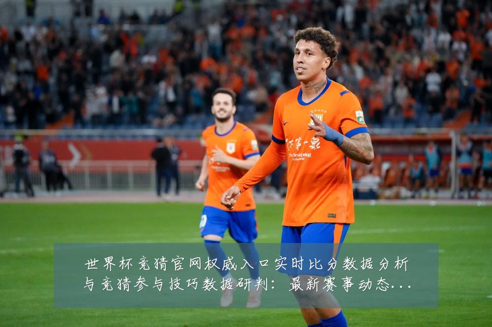 世界杯竞猜官网权威入口实时比分数据分析与竞猜参与技巧数据研判：最新赛事动态与深度分析