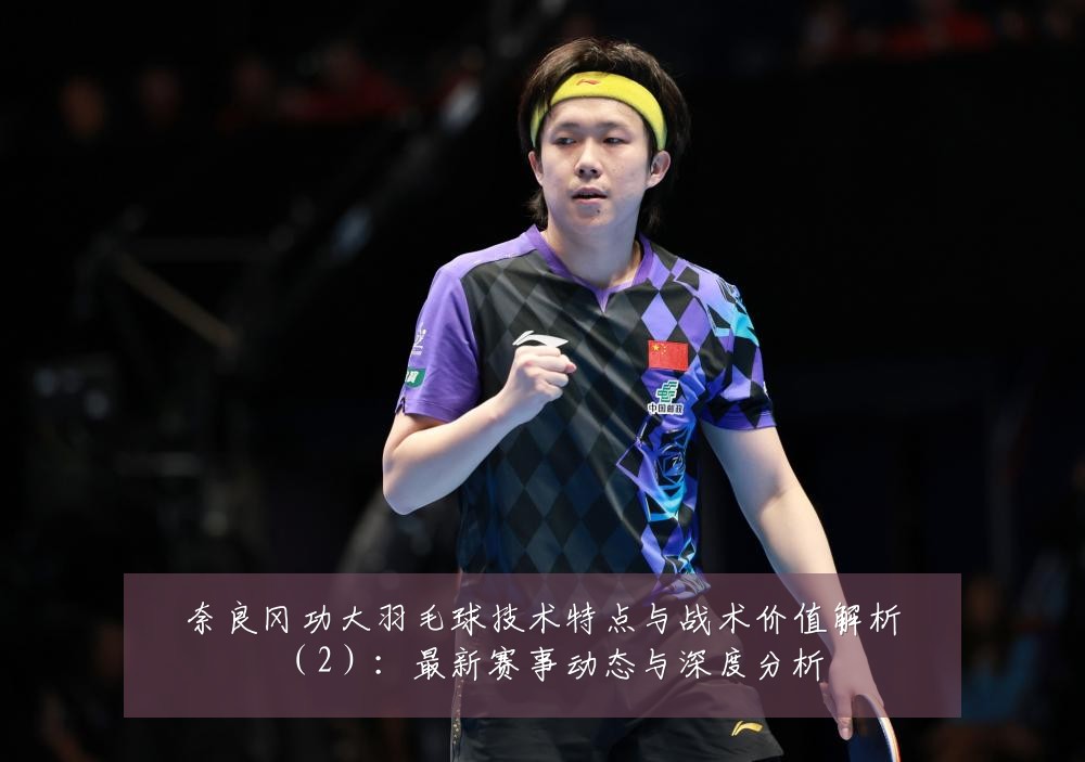 奈良冈功大羽毛球技术特点与战术价值解析（2）：最新赛事动态与深度分析