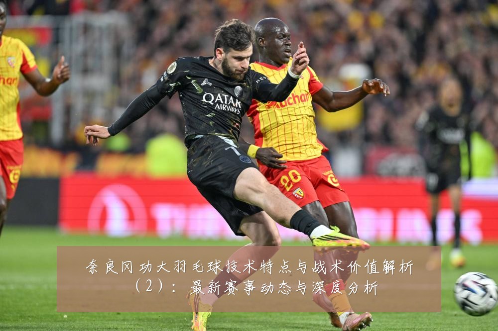 奈良冈功大羽毛球技术特点与战术价值解析（2）：最新赛事动态与深度分析