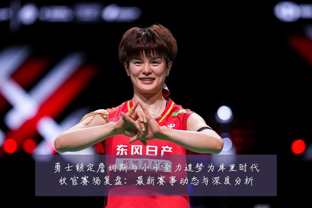 勇士锁定詹姆斯与小卡全力追梦为库里时代收官赛场复盘:最新赛事动态与深度分析