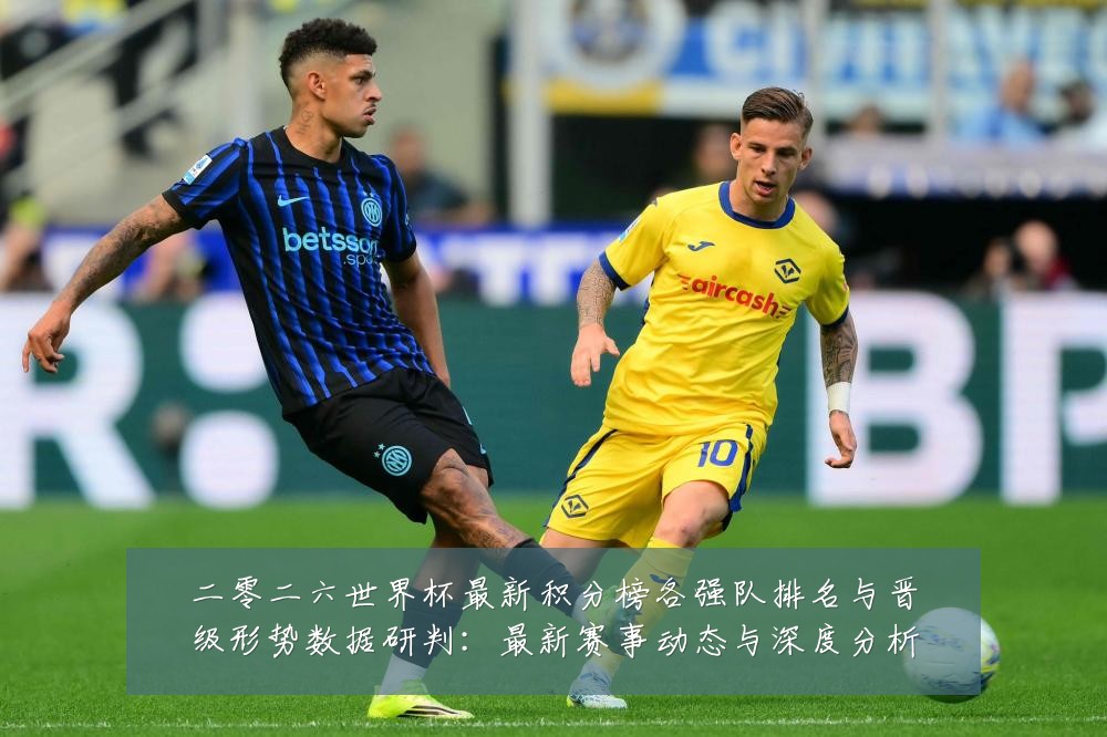 二零二六世界杯最新积分榜各强队排名与晋级形势数据研判：最新赛事动态与深度分析