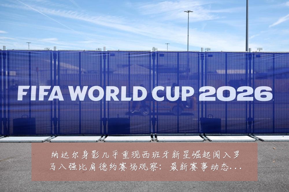纳达尔身影几乎重现西班牙新星崛起闯入罗马八强比肩德约赛场观察：最新赛事动态与深度分析