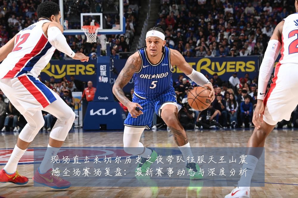 现场直击米切尔历史之夜带队征服天王山震撼全场赛场复盘:最新赛事动态与深度分析