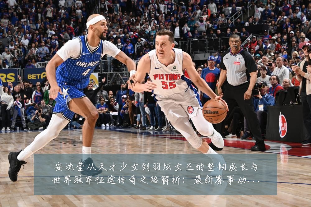 安洗莹从天才少女到羽坛女王的坚韧成长与世界冠军征途传奇之路解析:最新赛事动态与深度分析