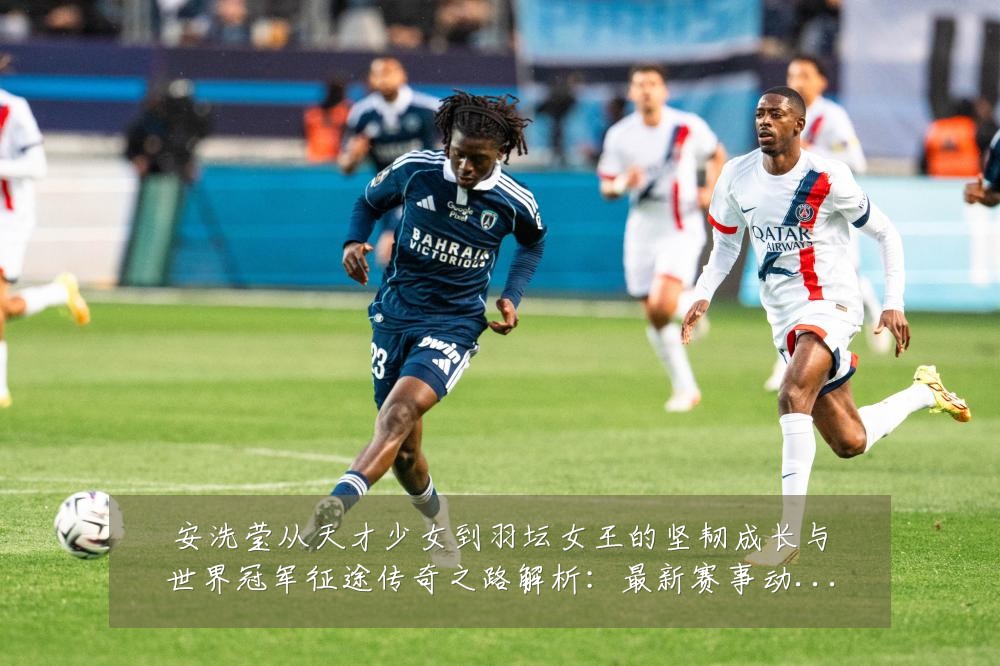 安洗莹从天才少女到羽坛女王的坚韧成长与世界冠军征途传奇之路解析:最新赛事动态与深度分析