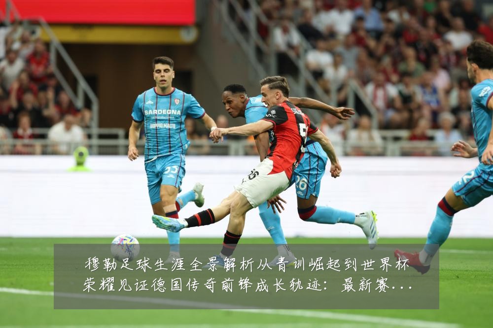 穆勒足球生涯全景解析从青训崛起到世界杯荣耀见证德国传奇前锋成长轨迹:最新赛事动态与深度分析