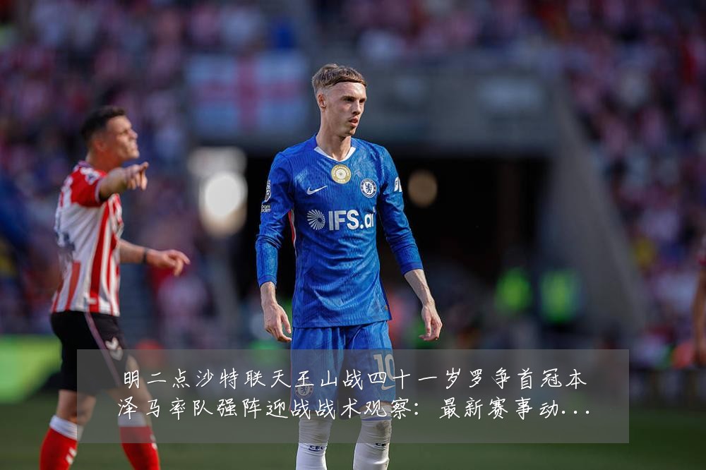 明二点沙特联天王山战四十一岁罗争首冠本泽马率队强阵迎战战术观察:最新赛事动态与深度分析