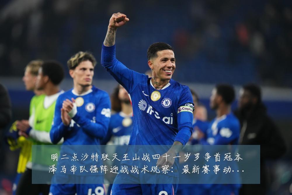 明二点沙特联天王山战四十一岁罗争首冠本泽马率队强阵迎战战术观察:最新赛事动态与深度分析
