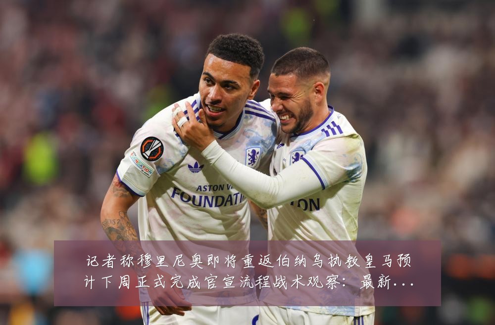 记者称穆里尼奥即将重返伯纳乌执教皇马预计下周正式完成官宣流程战术观察:最新赛事动态与深度分析