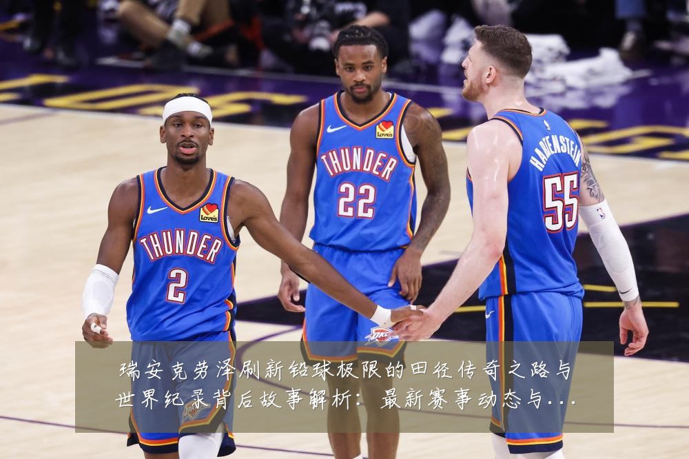 瑞安克劳泽刷新铅球极限的田径传奇之路与世界纪录背后故事解析:最新赛事动态与深度分析
